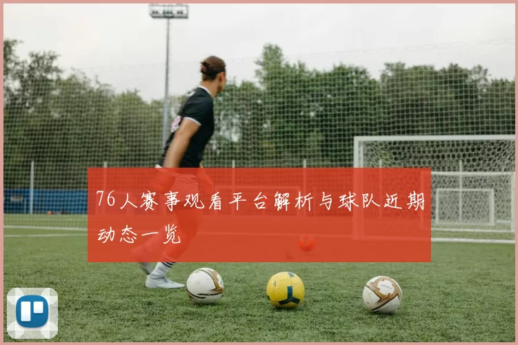 76人赛事观看平台解析与球队近期动态一览