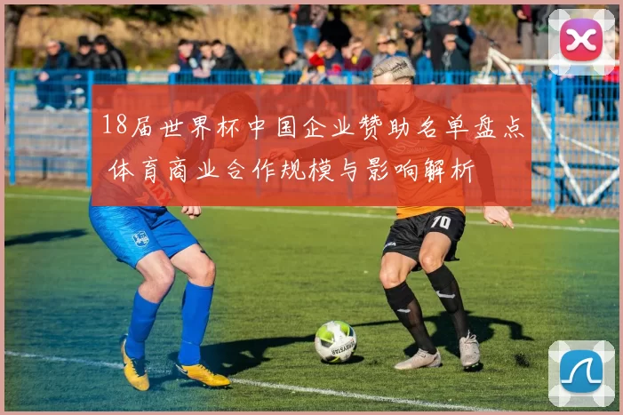 18届世界杯中国企业赞助名单盘点 体育商业合作规模与影响解析