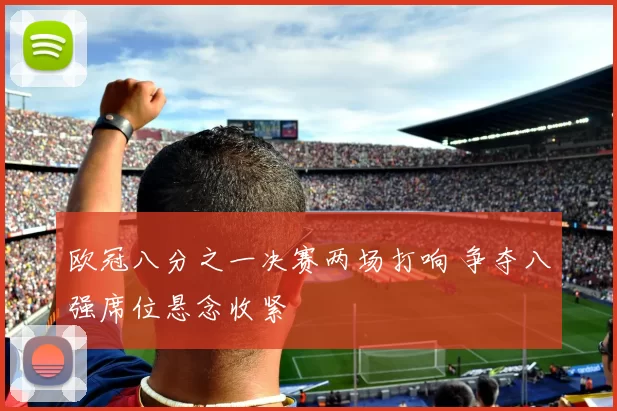 欧冠八分之一决赛两场打响 争夺八强席位悬念收紧