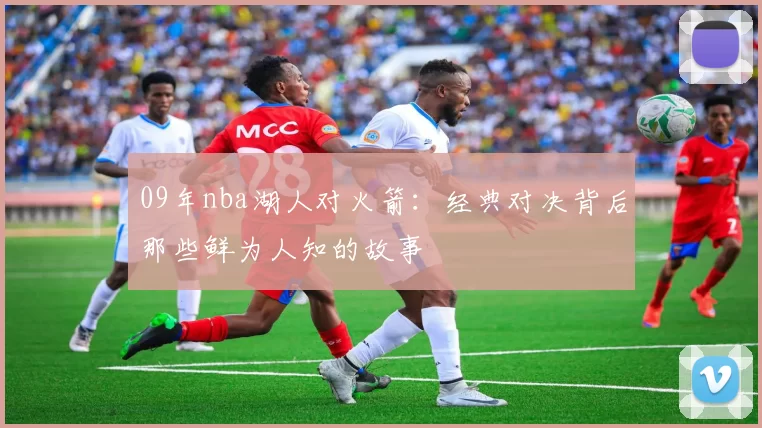 09年nba湖人对火箭：经典对决背后那些鲜为人知的故事