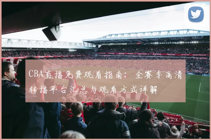CBA直播免费观看指南：全赛季高清转播平台汇总与观看方式详解