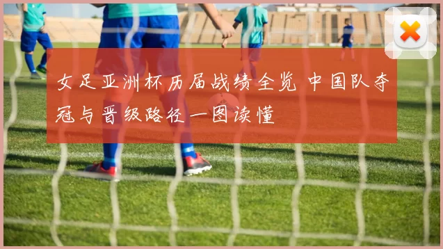 女足亚洲杯历届战绩全览 中国队夺冠与晋级路径一图读懂