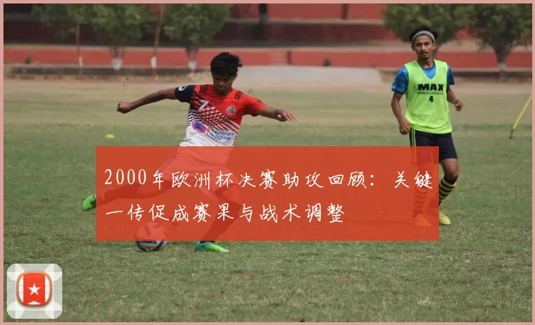2000年欧洲杯决赛助攻回顾：关键一传促成赛果与战术调整