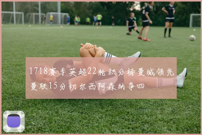 1718赛季英超22轮积分榜曼城领先曼联15分切尔西阿森纳争四