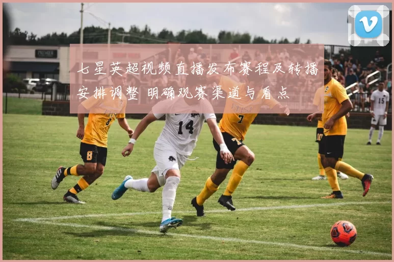 七星英超视频直播发布赛程及转播安排调整 明确观赛渠道与看点