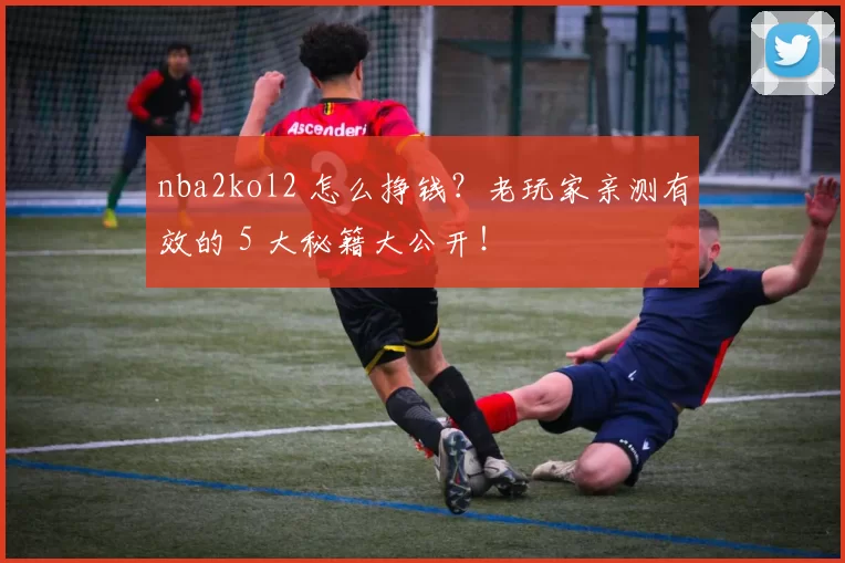 nba2kol2 怎么挣钱？老玩家亲测有效的 5 大秘籍大公开！