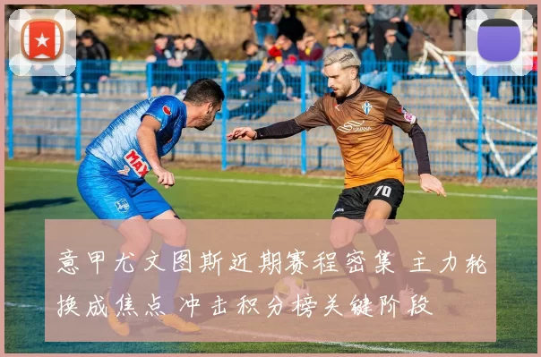 意甲尤文图斯近期赛程密集 主力轮换成焦点 冲击积分榜关键阶段