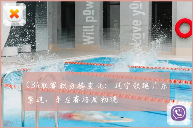 CBA联赛积分榜变化：辽宁领跑广东紧追，季后赛格局初现