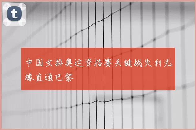 中国女排奥运资格赛关键战失利无缘直通巴黎