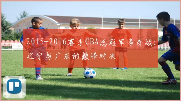 2015-2016赛季CBA总冠军争夺战：辽宁与广东的巅峰对决