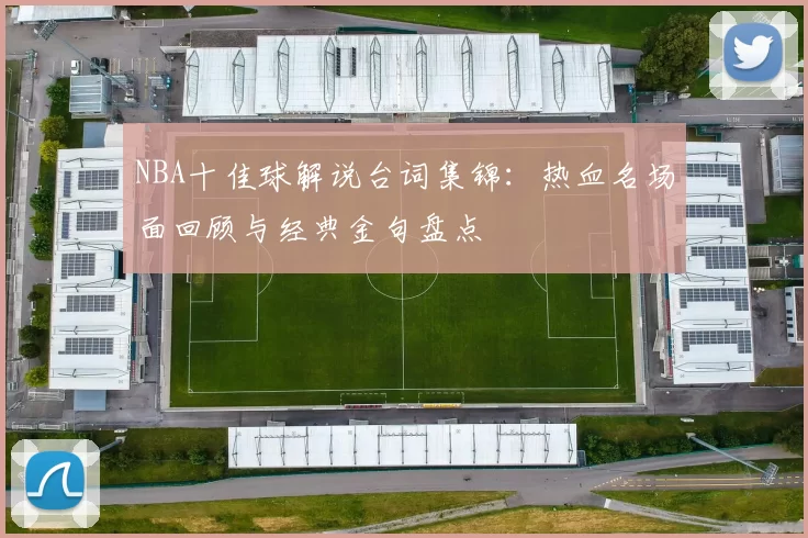 NBA十佳球解说台词集锦：热血名场面回顾与经典金句盘点