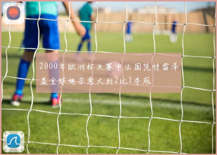 2000年欧洲杯决赛中法国凭特雷泽盖金球绝杀意大利2比1夺冠