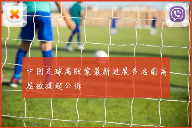 中国足球腐败案最新进展多名前高层被提起公诉
