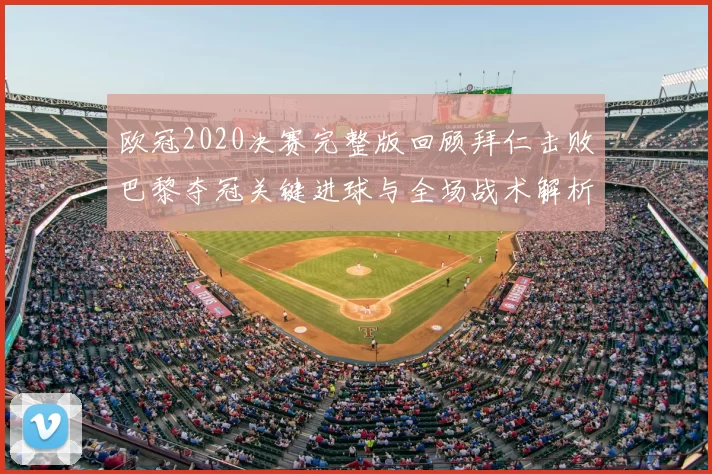 欧冠2020决赛完整版回顾拜仁击败巴黎夺冠关键进球与全场战术解析