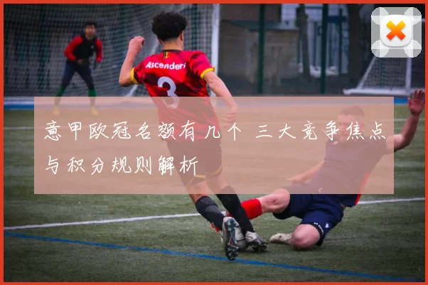 意甲欧冠名额有几个 三大竞争焦点与积分规则解析