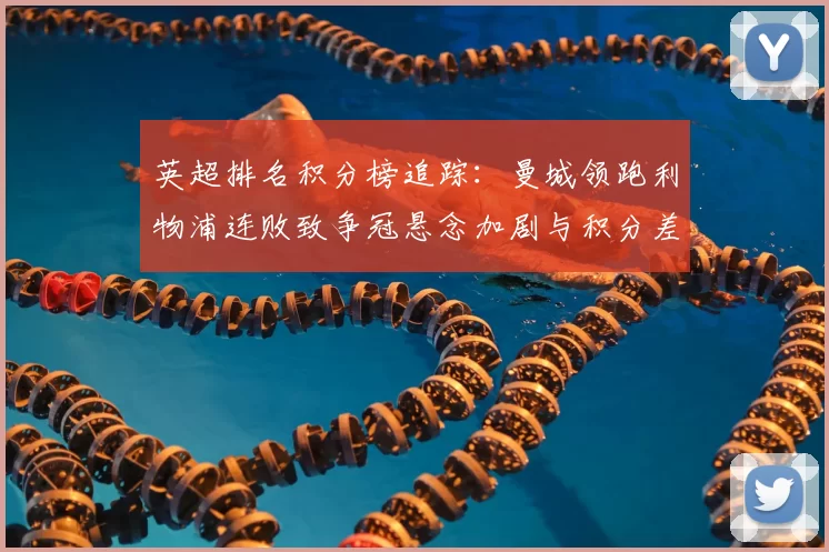 英超排名积分榜追踪：曼城领跑利物浦连败致争冠悬念加剧与积分差距扩大