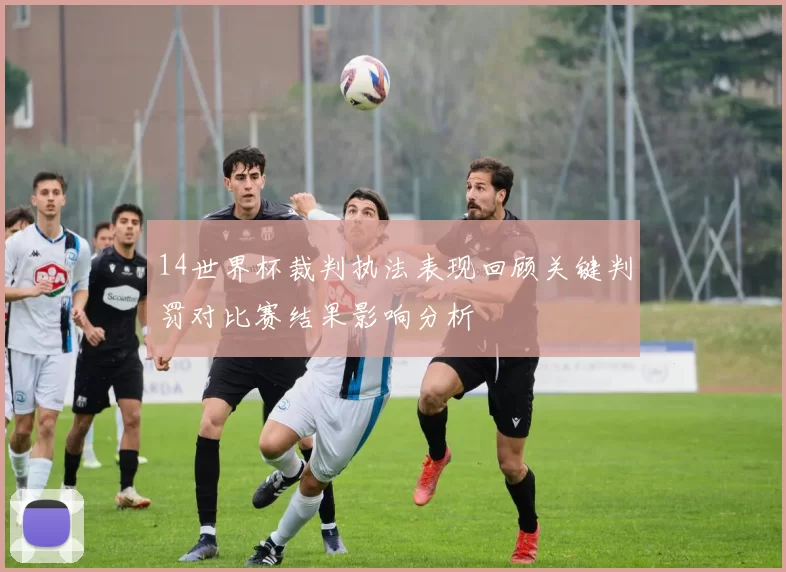 14世界杯裁判执法表现回顾关键判罚对比赛结果影响分析