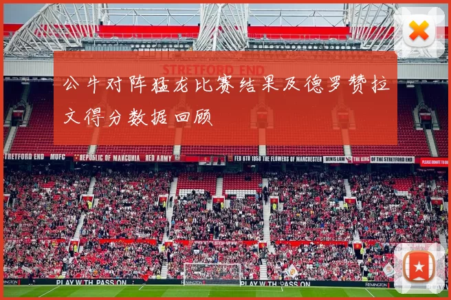 公牛对阵猛龙比赛结果及德罗赞拉文得分数据回顾