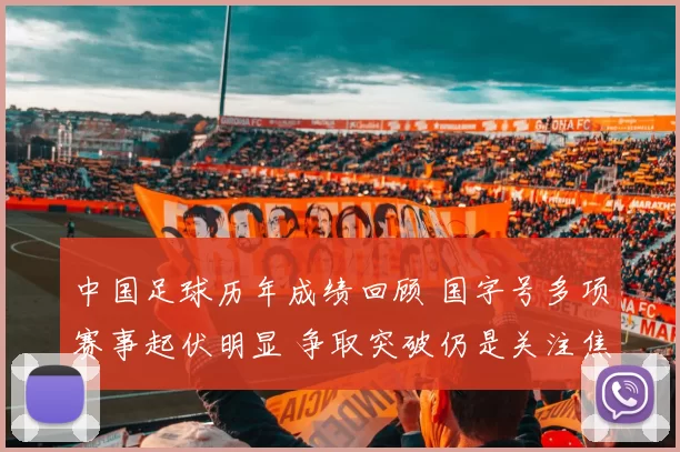 中国足球历年成绩回顾 国字号多项赛事起伏明显 争取突破仍是关注焦点