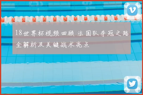 18世界杯视频回顾 法国队夺冠之路全解析及关键战术亮点