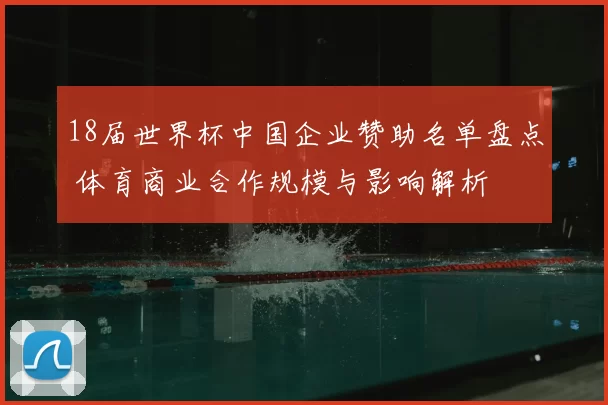 18届世界杯中国企业赞助名单盘点 体育商业合作规模与影响解析