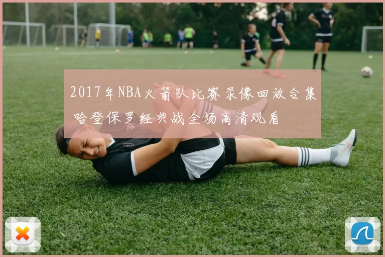 2017年NBA火箭队比赛录像回放合集 哈登保罗经典战全场高清观看