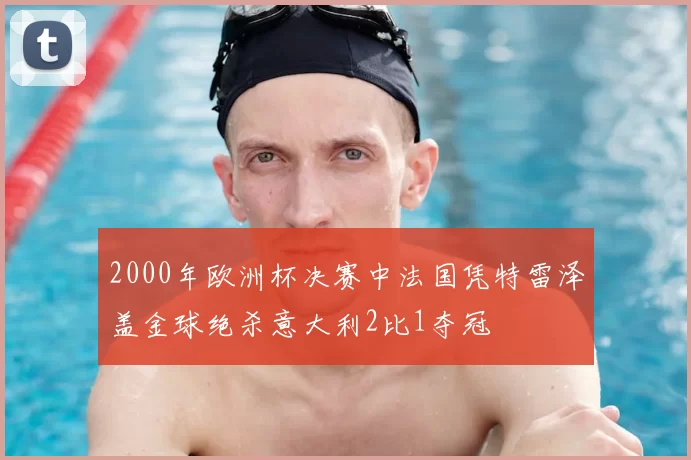 2000年欧洲杯决赛中法国凭特雷泽盖金球绝杀意大利2比1夺冠