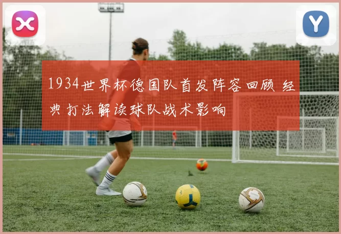 1934世界杯德国队首发阵容回顾 经典打法解读球队战术影响