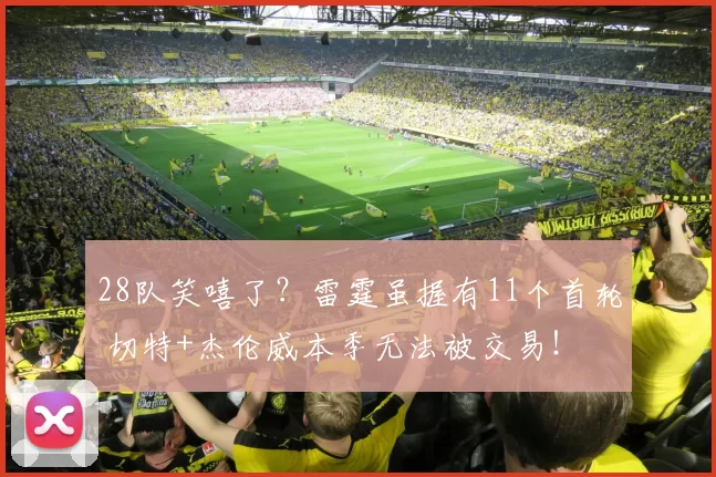 28队笑嘻了？雷霆虽握有11个首轮 切特+杰伦威本季无法被交易！