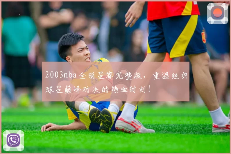 2003nba全明星赛完整版，重温经典球星巅峰对决的热血时刻！