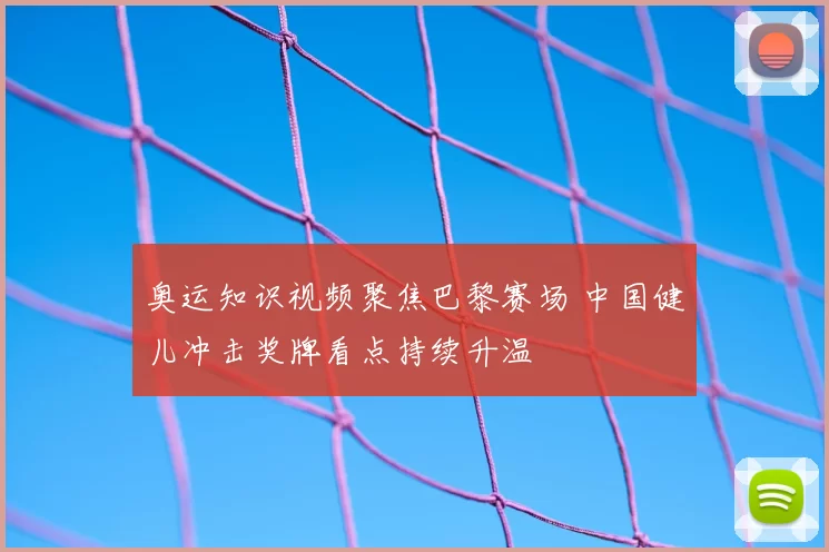 奥运知识视频聚焦巴黎赛场 中国健儿冲击奖牌看点持续升温