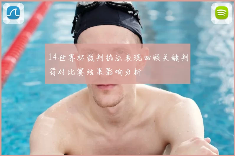 14世界杯裁判执法表现回顾关键判罚对比赛结果影响分析