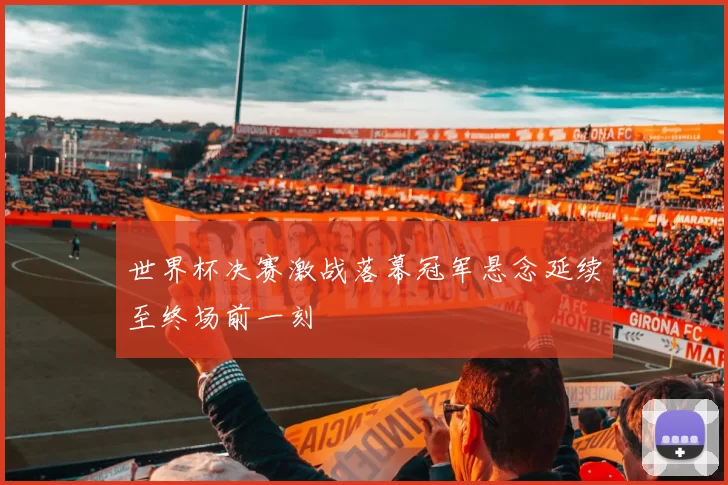世界杯决赛激战落幕冠军悬念延续至终场前一刻