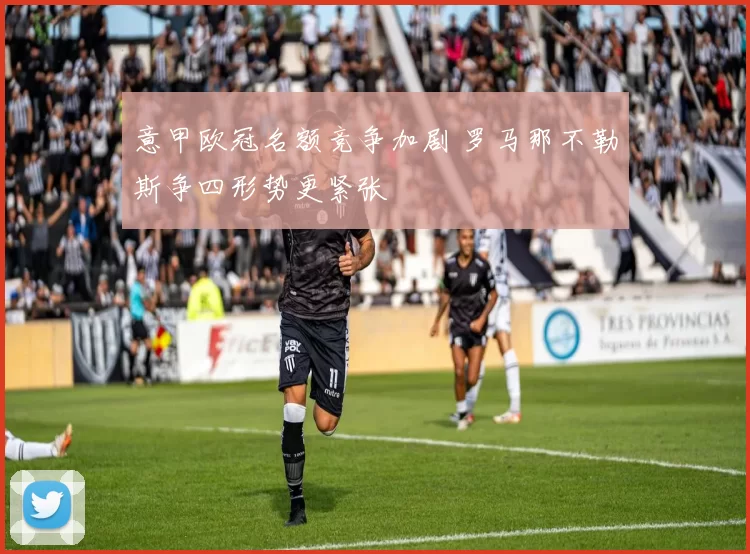 意甲欧冠名额竞争加剧 罗马那不勒斯争四形势更紧张