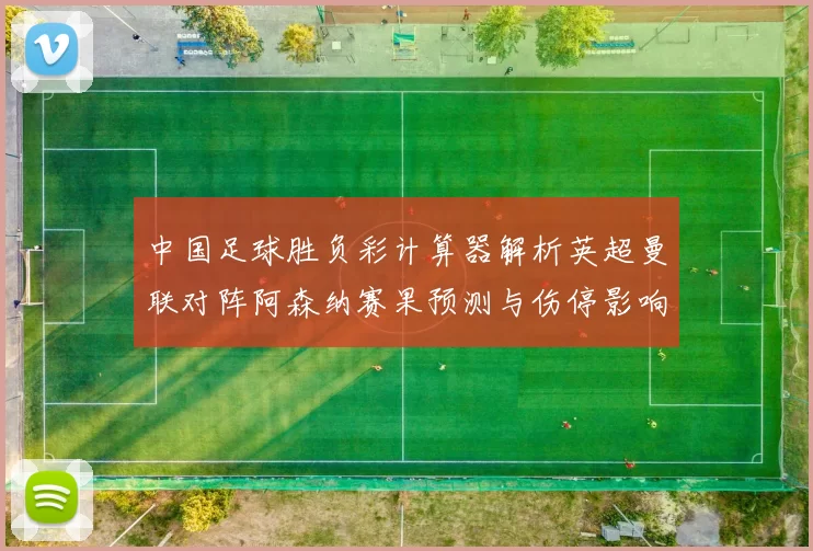 中国足球胜负彩计算器解析英超曼联对阵阿森纳赛果预测与伤停影响