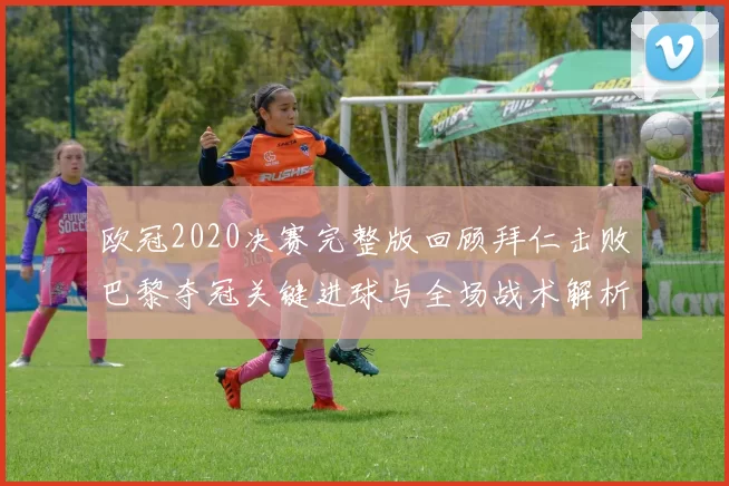 欧冠2020决赛完整版回顾拜仁击败巴黎夺冠关键进球与全场战术解析